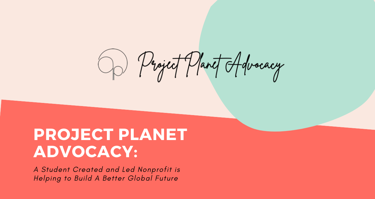 Project Planet Advocacy: A Student Created and Led Nonprofit is Helping to Build A Better Global Future